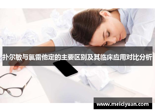 扑尔敏与氯雷他定的主要区别及其临床应用对比分析 扑尔敏与氯雷他定的主要区别及其临床应用对比分析