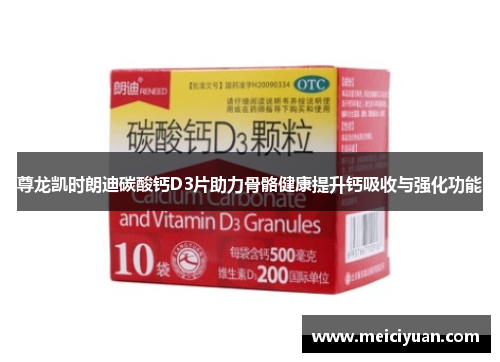 尊龙凯时朗迪碳酸钙D3片助力骨骼健康提升钙吸收与强化功能
