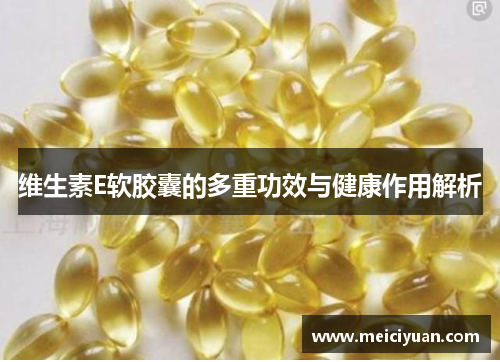 维生素E软胶囊的多重功效与健康作用解析 维生素E软胶囊的多重功效与健康作用解析