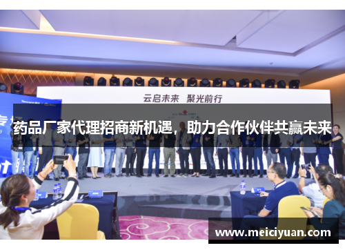 药品厂家代理招商新机遇,助力合作伙伴共赢未来 药品厂家代理招商新机遇,助力合作伙伴共赢未来