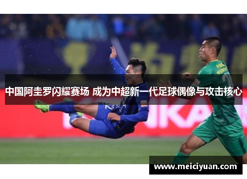 中国阿圭罗闪耀赛场 成为中超新一代足球偶像与攻击核心