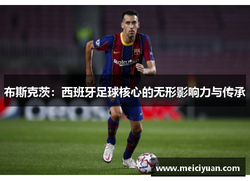 布斯克茨：西班牙足球核心的无形影响力与传承